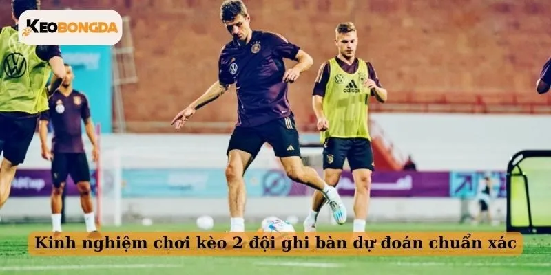Kinh nghiệm chơi kèo 2 đội ghi bàn dự đoán chuẩn xác