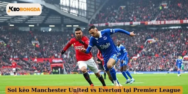 Soi kèo Manchester United vs Everton tại Premier League