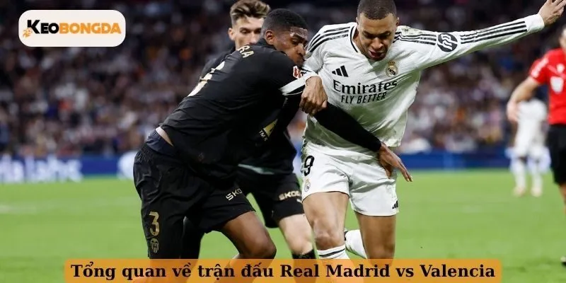 Tổng quan về trận đấu Real Madrid vs Valencia