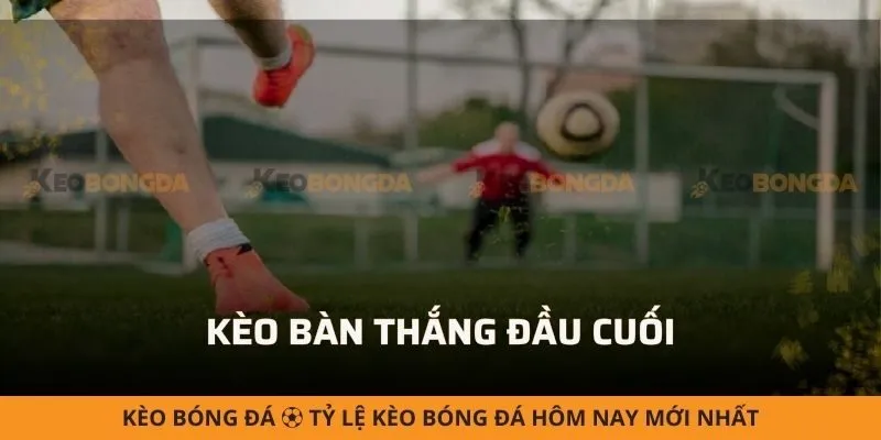 Kèo bàn thắng đầu cuối - Mẹo soi kèo hiệu quả từ cao thủ
