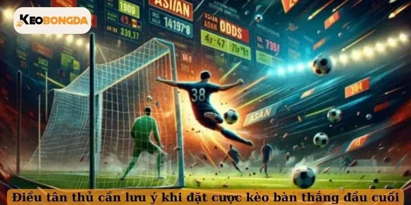 Điều tân thủ cần lưu ý khi đặt cược kèo bàn thắng đầu cuối