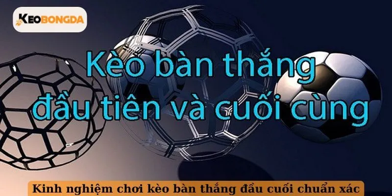 Kinh nghiệm chơi kèo bàn thắng đầu cuối chuẩn xác