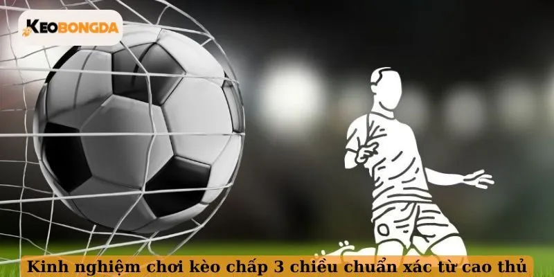 Kinh nghiệm chơi kèo chấp 3 chiều chuẩn xác từ cao thủ