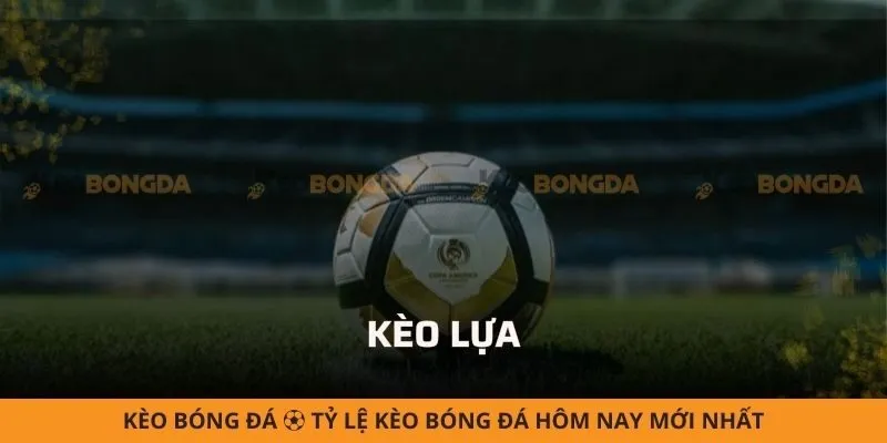 Kèo lựa là gì? Mẹo soi kèo hiệu quả từ cao thủ