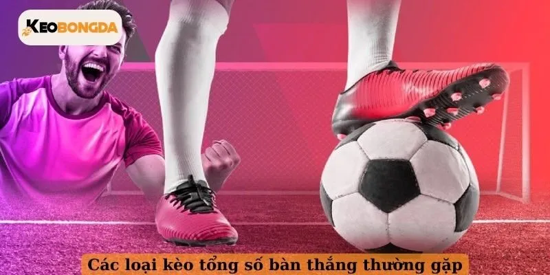 Các loại kèo tổng số bàn thắng thường gặp