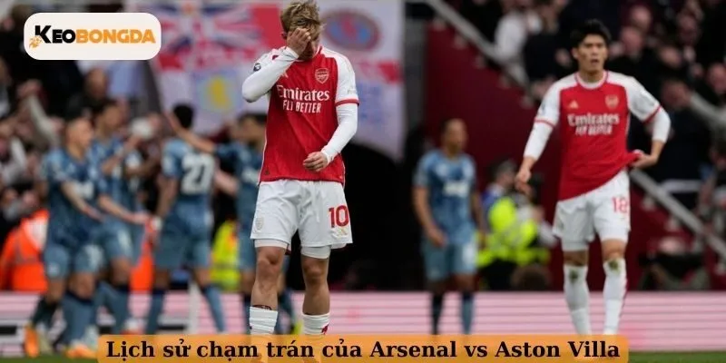 Lịch sử chạm trán của Arsenal vs Aston Villa