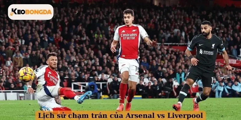 Lịch sử chạm trán của Arsenal vs Liverpool