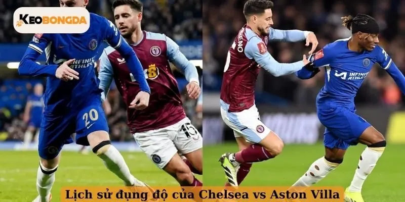 Lịch sử đụng độ của Chelsea vs Aston Villa