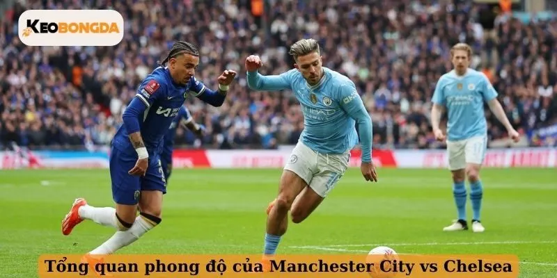 Tổng quan phong độ của Manchester City vs Chelsea
