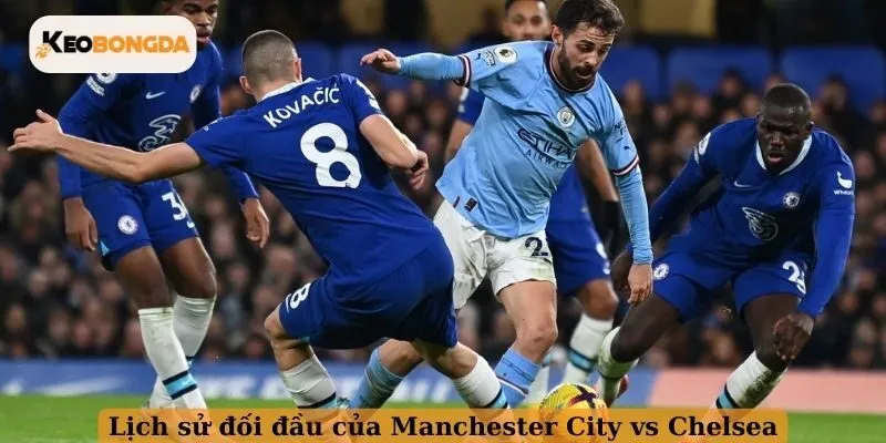 Lịch sử chạm trán của Manchester City vs Chelsea