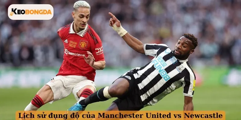 Lịch sử đụng độ của Manchester United vs Newcastle